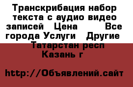 Транскрибация/набор текста с аудио,видео записей › Цена ­ 15 - Все города Услуги » Другие   . Татарстан респ.,Казань г.